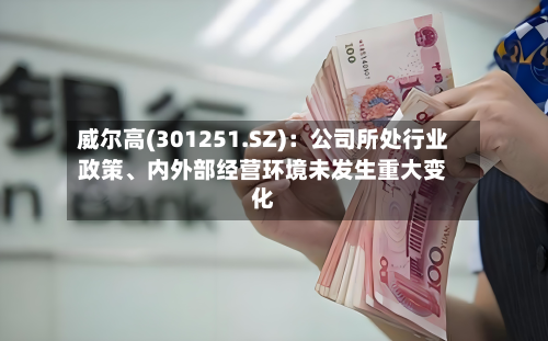 威尔高(301251.SZ)：公司所处行业政策、内外部经营环境未发生重大变化