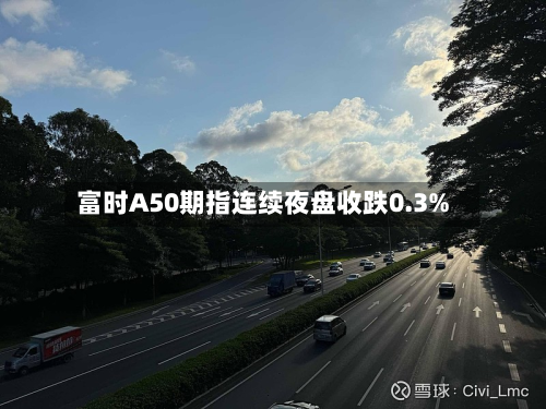 富时A50期指连续夜盘收跌0.3%