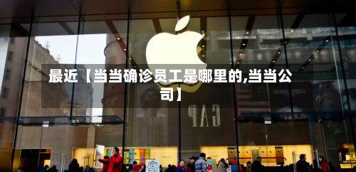 最近【当当确诊员工是哪里的,当当公司】