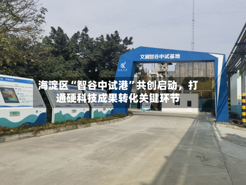 海淀区“智谷中试港”共创启动，打通硬科技成果转化关键环节