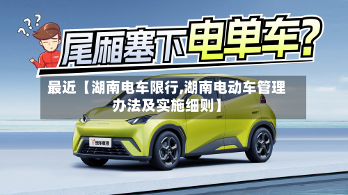 最近【湖南电车限行,湖南电动车管理办法及实施细则】