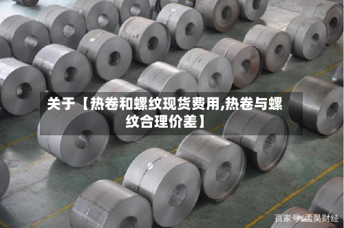 关于【热卷和螺纹现货费用,热卷与螺纹合理价差】