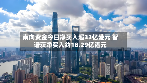 南向资金今日净买入超33亿港元 智谱获净买入约18.29亿港元