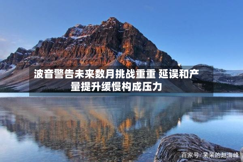 波音警告未来数月挑战重重 延误和产量提升缓慢构成压力