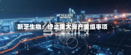新芝生物：终止重大资产重组事项