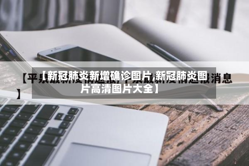【新冠肺炎新增确诊图片,新冠肺炎图片高清图片大全】