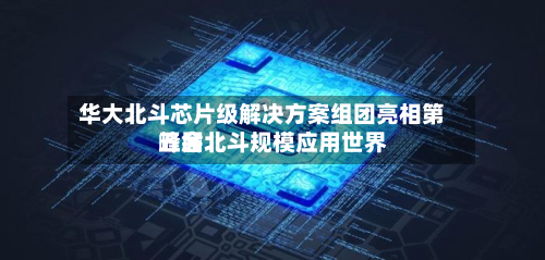 华大北斗芯片级解决方案组团亮相第五届北斗规模应用世界峰会