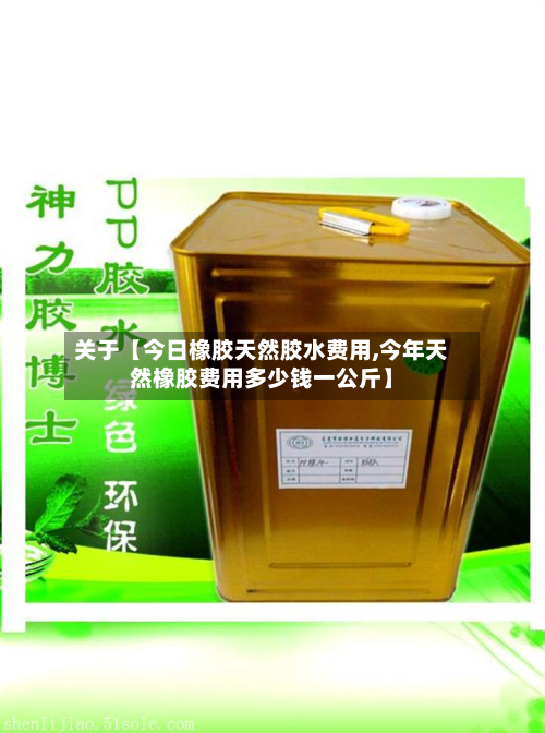 关于【今日橡胶天然胶水费用,今年天然橡胶费用多少钱一公斤】