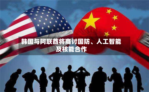 韩国与阿联酋将商讨国防、人工智能及核能合作