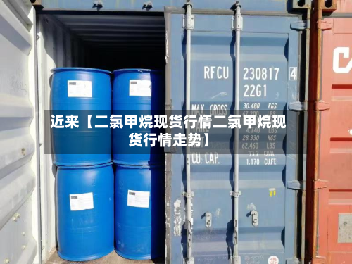 近来【二氯甲烷现货行情二氯甲烷现货行情走势】