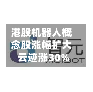 港股机器人概念股涨幅扩大 云迹涨30%