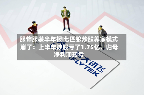 服饰服装半年报|七匹狼炒股养家模式崩了：上半年炒股亏了1.75亿、归母净利润转亏