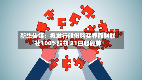 新华传媒：拟发行股份购买界面财联社100%股权 21日起复牌