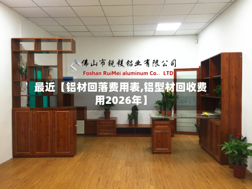 最近【铝材回落费用表,铝型材回收费用2026年】
