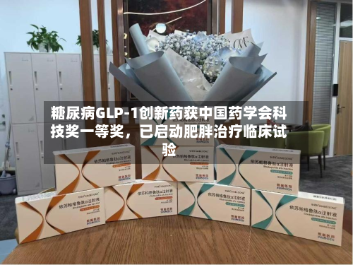 糖尿病GLP-1创新药获中国药学会科技奖一等奖，已启动肥胖治疗临床试验
