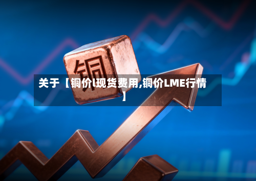 关于【铜价l现货费用,铜价LME行情】