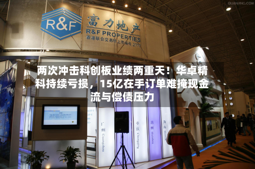 两次冲击科创板业绩两重天！华卓精科持续亏损，15亿在手订单难掩现金流与偿债压力