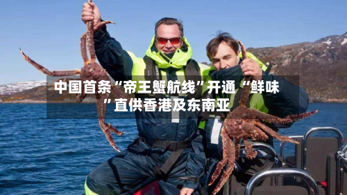 中国首条“帝王蟹航线”开通 “鲜味”直供香港及东南亚