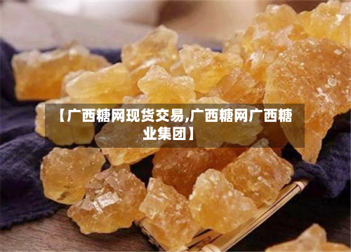 【广西糖网现货交易,广西糖网广西糖业集团】