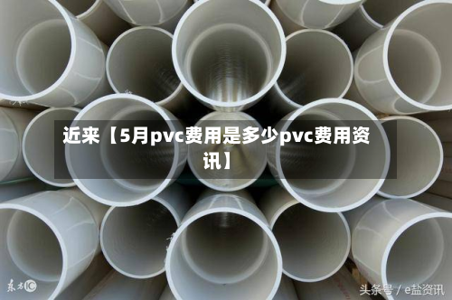 近来【5月pvc费用是多少pvc费用资讯】
