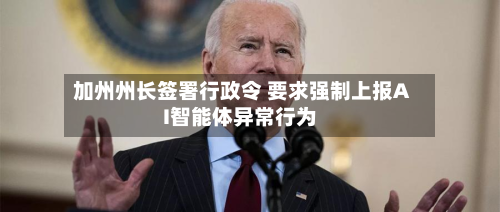 加州州长签署行政令 要求强制上报AI智能体异常行为-第1张图片