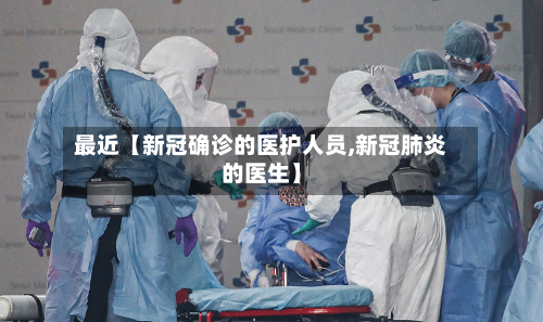 最近【新冠确诊的医护人员,新冠肺炎的医生】