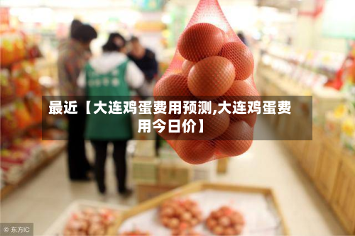 最近【大连鸡蛋费用预测,大连鸡蛋费用今日价】