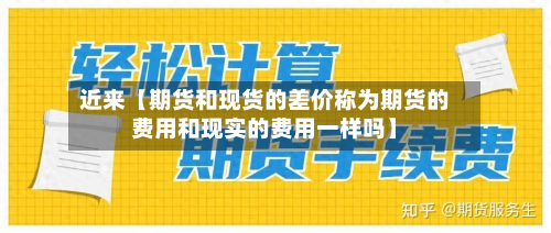 近来【期货和现货的差价称为期货的费用和现实的费用一样吗】