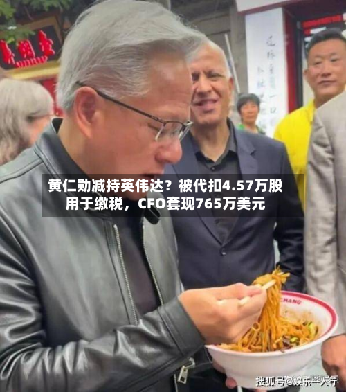 黄仁勋减持英伟达？被代扣4.57万股用于缴税，CFO套现765万美元