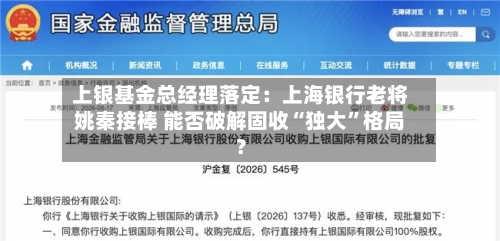 上银基金总经理落定：上海银行老将姚秦接棒 能否破解固收“独大”格局？