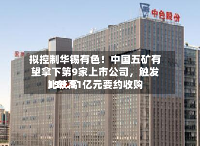 拟控制华锡有色！中国五矿有望拿下第9家上市公司，触发比较高130.51亿元要约收购