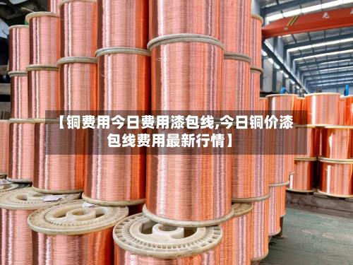 【铜费用今日费用漆包线,今日铜价漆包线费用最新行情】