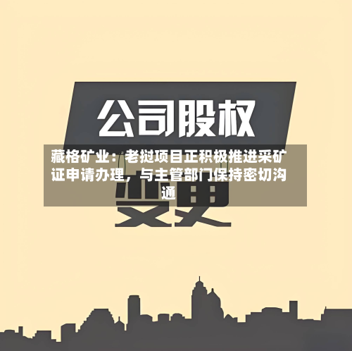 藏格矿业：老挝项目正积极推进采矿证申请办理，与主管部门保持密切沟通