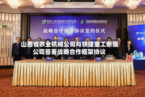 山西省农业机械公司与铁建重工新疆公司签署战略合作框架协议-第1张图片