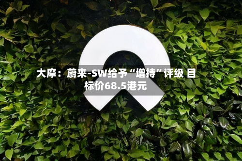 大摩：蔚来-SW给予“增持	”评级 目标价68.5港元-第1张图片