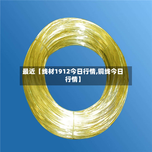 最近【线材1912今日行情,铜线今日行情】