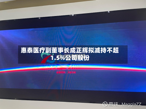 惠泰医疗副董事长成正辉拟减持不超1.5%公司股份-第1张图片