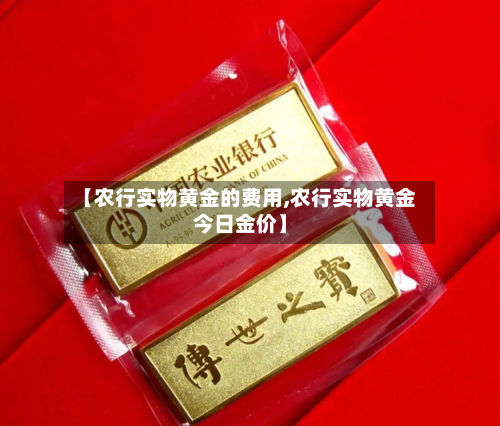 【农行实物黄金的费用,农行实物黄金今日金价】