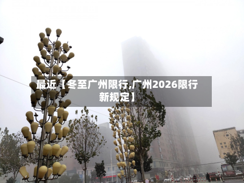 最近【冬至广州限行,广州2026限行新规定】