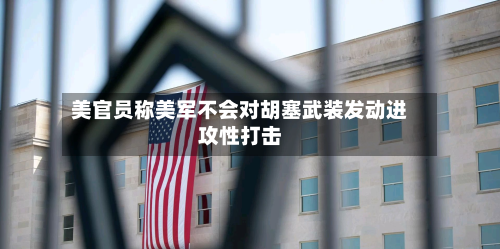美官员称美军不会对胡塞武装发动进攻性打击-第1张图片