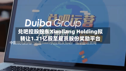 兑吧控股股东Xiaoliang Holding拟转让1.21亿股至雇员股份奖励平台