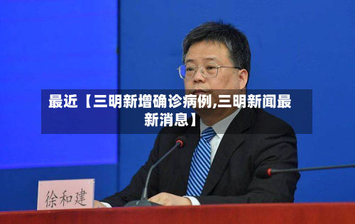 最近【三明新增确诊病例,三明新闻最新消息】