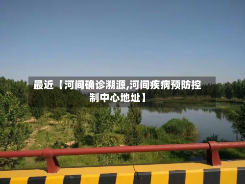 最近【河间确诊溯源,河间疾病预防控制中心地址】