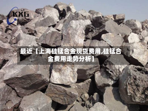 最近【上海硅锰合金现货费用,硅锰合金费用走势分析】
