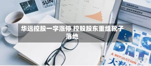 华远控股一字涨停 控股股东重组靴子落地