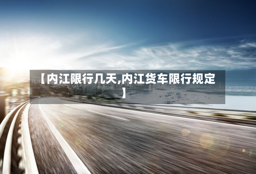【内江限行几天,内江货车限行规定】