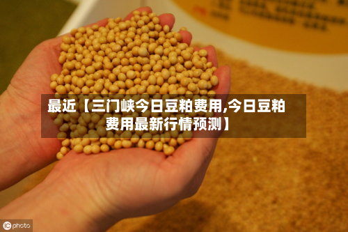 最近【三门峡今日豆粕费用,今日豆粕费用最新行情预测】