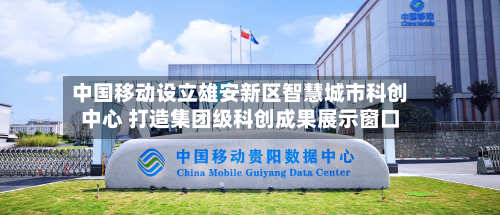 中国移动设立雄安新区智慧城市科创中心 打造集团级科创成果展示窗口