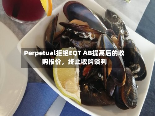 Perpetual拒绝EQT AB提高后的收购报价，终止收购谈判