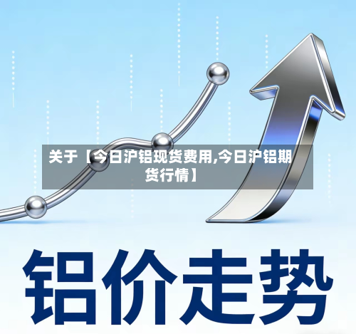 关于【今日沪铝现货费用,今日沪铝期货行情】